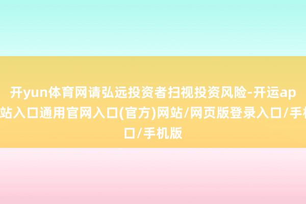 开yun体育网请弘远投资者扫视投资风险-开运app全站入口通用官网入口(官方)网站/网页版登录入口/手机版
