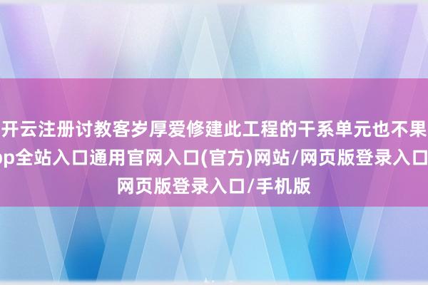 开云注册讨教客岁厚爱修建此工程的干系单元也不果-开运app全站入口通用官网入口(官方)网站/网页版登录入口/手机版