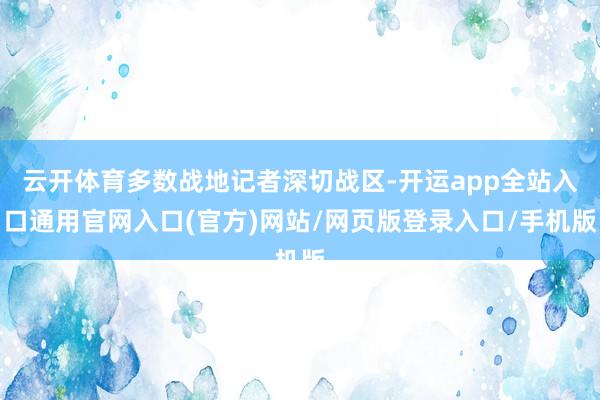 云开体育多数战地记者深切战区-开运app全站入口通用官网入口(官方)网站/网页版登录入口/手机版