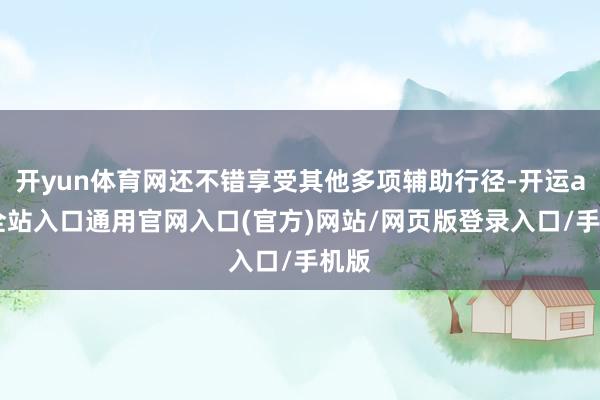 开yun体育网还不错享受其他多项辅助行径-开运app全站入口通用官网入口(官方)网站/网页版登录入口/手机版