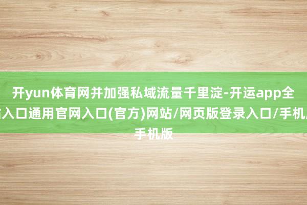 开yun体育网并加强私域流量千里淀-开运app全站入口通用官网入口(官方)网站/网页版登录入口/手机版