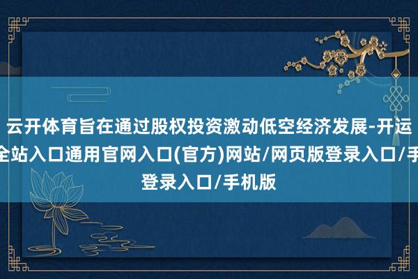 云开体育旨在通过股权投资激动低空经济发展-开运app全站入口通用官网入口(官方)网站/网页版登录入口/手机版