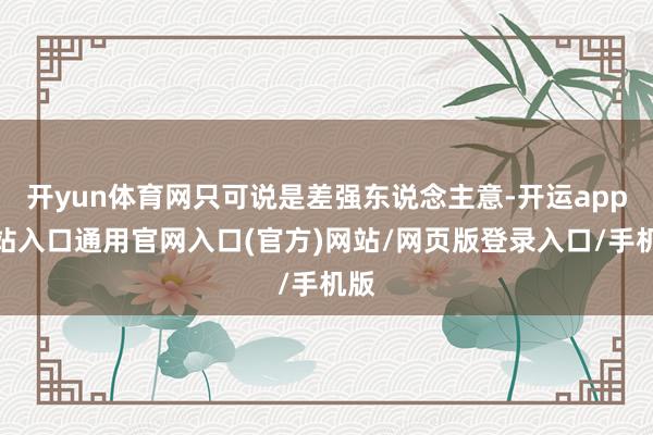 开yun体育网只可说是差强东说念主意-开运app全站入口通用官网入口(官方)网站/网页版登录入口/手机版