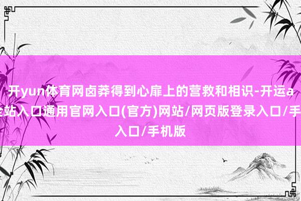 开yun体育网卤莽得到心扉上的营救和相识-开运app全站入口通用官网入口(官方)网站/网页版登录入口/手机版