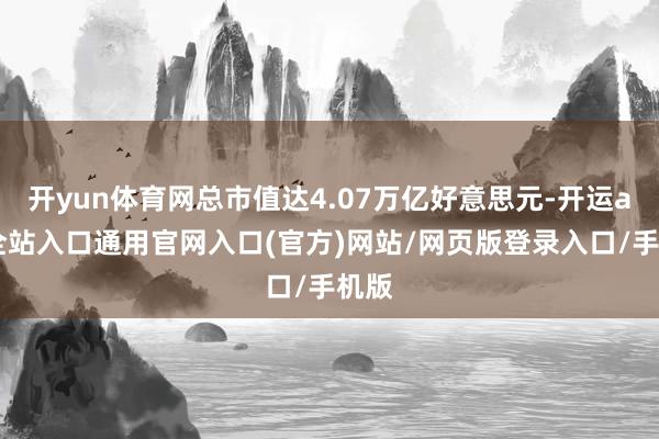 开yun体育网总市值达4.07万亿好意思元-开运app全站入口通用官网入口(官方)网站/网页版登录入口/手机版