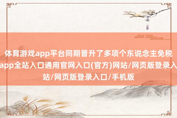 体育游戏app平台同期晋升了多项个东说念主免税额度-开运app全站入口通用官网入口(官方)网站/网页版登录入口/手机版