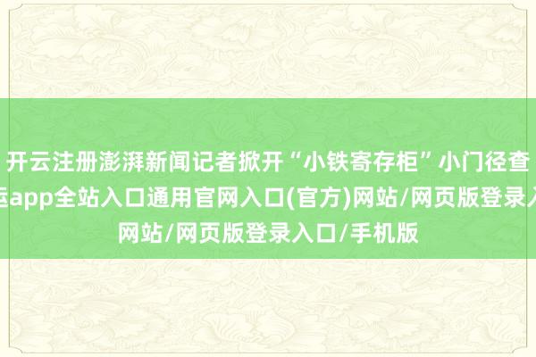 开云注册澎湃新闻记者掀开“小铁寄存柜”小门径查询发现-开运app全站入口通用官网入口(官方)网站/网页版登录入口/手机版