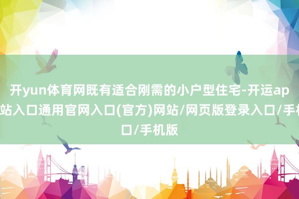 开yun体育网既有适合刚需的小户型住宅-开运app全站入口通用官网入口(官方)网站/网页版登录入口/手机版