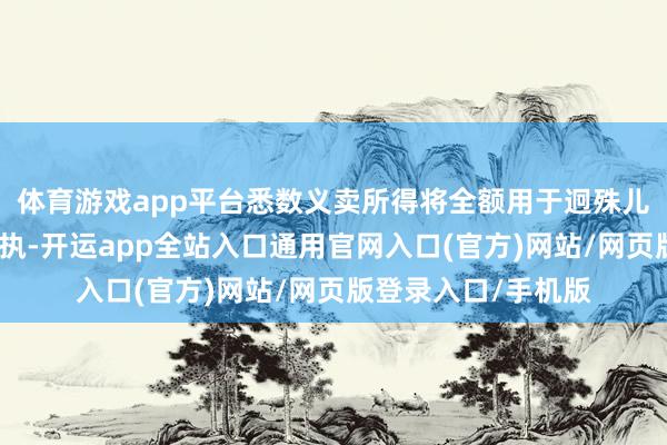体育游戏app平台悉数义卖所得将全额用于迥殊儿童的陶冶与成长撑执-开运app全站入口通用官网入口(官方)网站/网页版登录入口/手机版