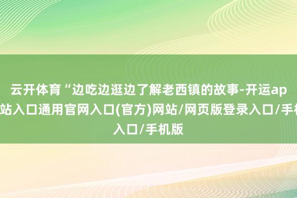 云开体育“边吃边逛边了解老西镇的故事-开运app全站入口通用官网入口(官方)网站/网页版登录入口/手机版