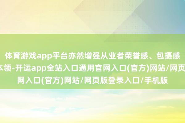 体育游戏app平台亦然增强从业者荣誉感、包摄感和遭殃意志的灵验本领-开运app全站入口通用官网入口(官方)网站/网页版登录入口/手机版