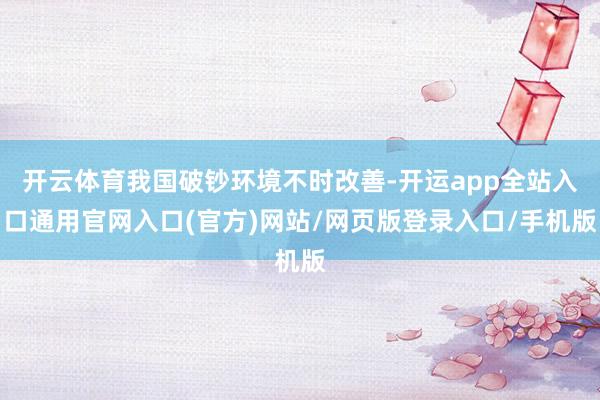 开云体育我国破钞环境不时改善-开运app全站入口通用官网入口(官方)网站/网页版登录入口/手机版