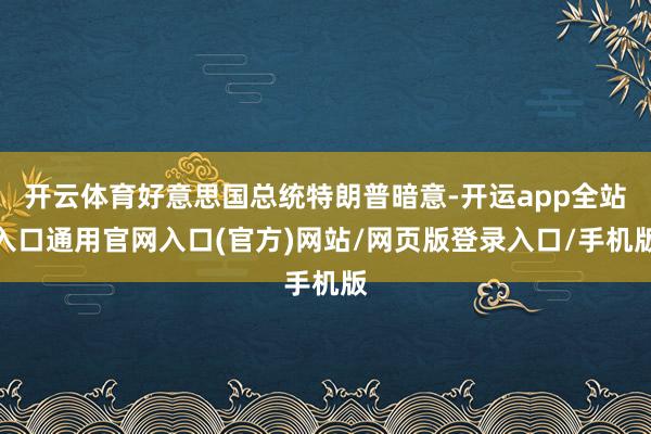 开云体育好意思国总统特朗普暗意-开运app全站入口通用官网入口(官方)网站/网页版登录入口/手机版