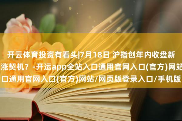 开云体育投资有看头|7月18日 沪指创年内收盘新高 轮动行情若何把捏补涨契机？-开运app全站入口通用官网入口(官方)网站/网页版登录入口/手机版