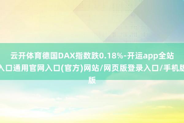 云开体育德国DAX指数跌0.18%-开运app全站入口通用官网入口(官方)网站/网页版登录入口/手机版