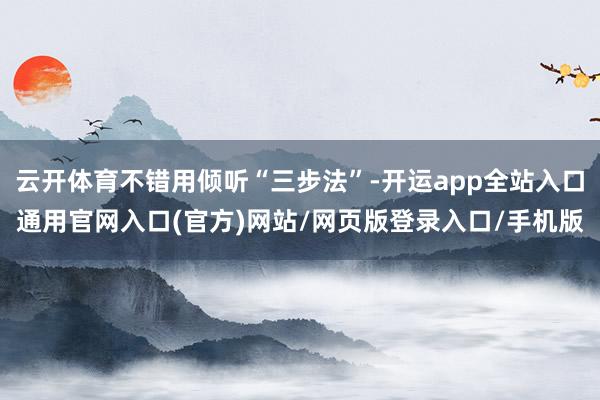 云开体育不错用倾听“三步法”-开运app全站入口通用官网入口(官方)网站/网页版登录入口/手机版