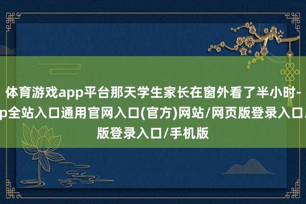 体育游戏app平台那天学生家长在窗外看了半小时-开运app全站入口通用官网入口(官方)网站/网页版登录入口/手机版