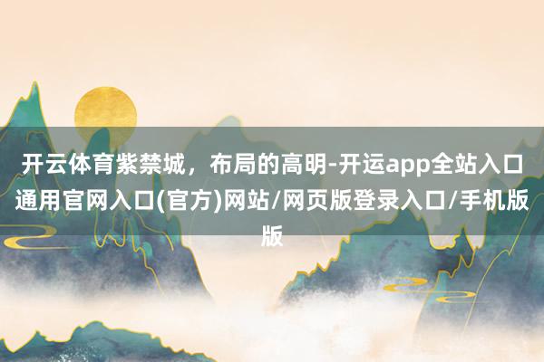 开云体育紫禁城，布局的高明-开运app全站入口通用官网入口(官方)网站/网页版登录入口/手机版