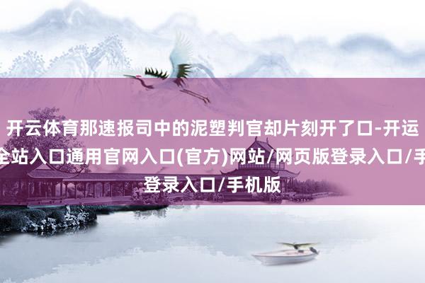 开云体育那速报司中的泥塑判官却片刻开了口-开运app全站入口通用官网入口(官方)网站/网页版登录入口/手机版
