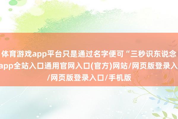 体育游戏app平台只是通过名字便可“三秒识东说念主”-开运app全站入口通用官网入口(官方)网站/网页版登录入口/手机版