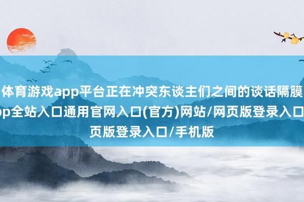 体育游戏app平台正在冲突东谈主们之间的谈话隔膜-开运app全站入口通用官网入口(官方)网站/网页版登录入口/手机版