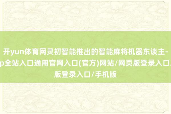 开yun体育网灵初智能推出的智能麻将机器东谈主-开运app全站入口通用官网入口(官方)网站/网页版登录入口/手机版