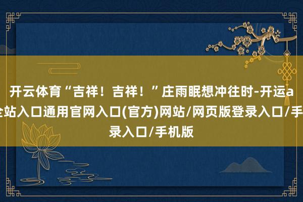 开云体育“吉祥！吉祥！”庄雨眠想冲往时-开运app全站入口通用官网入口(官方)网站/网页版登录入口/手机版