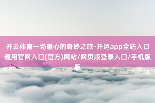 开云体育一场暖心的奇妙之旅-开运app全站入口通用官网入口(官方)网站/网页版登录入口/手机版