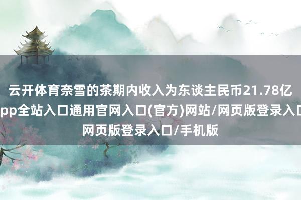 云开体育奈雪的茶期内收入为东谈主民币21.78亿元-开运app全站入口通用官网入口(官方)网站/网页版登录入口/手机版