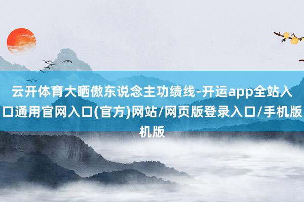 云开体育大晒傲东说念主功绩线-开运app全站入口通用官网入口(官方)网站/网页版登录入口/手机版