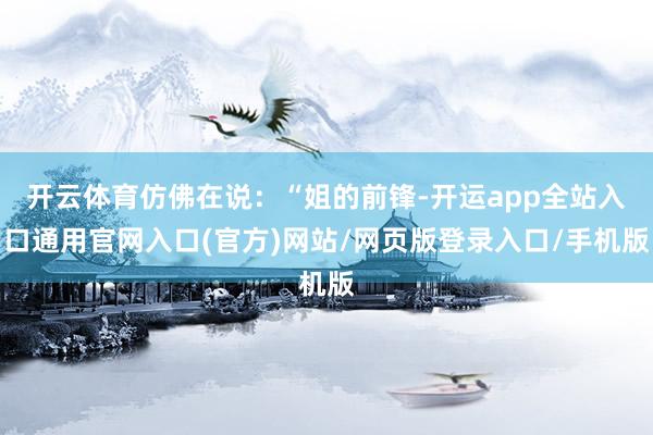 开云体育仿佛在说：“姐的前锋-开运app全站入口通用官网入口(官方)网站/网页版登录入口/手机版