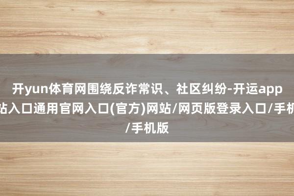 开yun体育网围绕反诈常识、社区纠纷-开运app全站入口通用官网入口(官方)网站/网页版登录入口/手机版