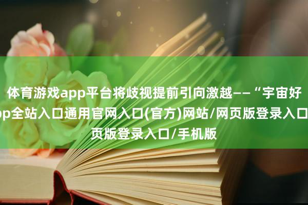 体育游戏app平台将歧视提前引向激越——“宇宙好-开运app全站入口通用官网入口(官方)网站/网页版登录入口/手机版