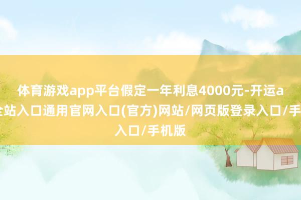 体育游戏app平台假定一年利息4000元-开运app全站入口通用官网入口(官方)网站/网页版登录入口/手机版