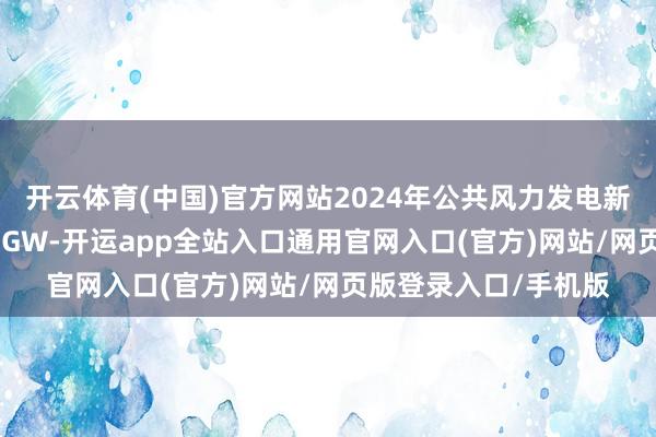 开云体育(中国)官方网站2024年公共风力发电新增装机容量达到117GW-开运app全站入口通用官网入口(官方)网站/网页版登录入口/手机版