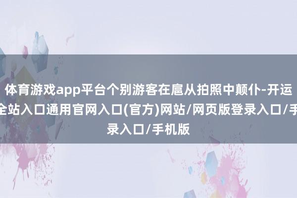 体育游戏app平台个别游客在扈从拍照中颠仆-开运app全站入口通用官网入口(官方)网站/网页版登录入口/手机版