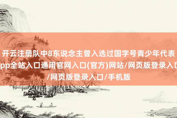 开云注册队中8东说念主曾入选过国字号青少年代表队-开运app全站入口通用官网入口(官方)网站/网页版登录入口/手机版