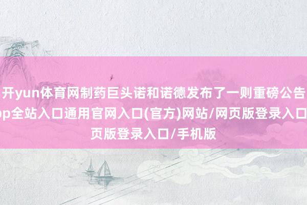 开yun体育网制药巨头诺和诺德发布了一则重磅公告-开运app全站入口通用官网入口(官方)网站/网页版登录入口/手机版