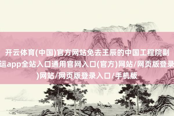 开云体育(中国)官方网站免去王辰的中国工程院副院长职务-开运app全站入口通用官网入口(官方)网站/网页版登录入口/手机版