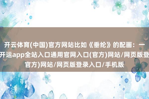 开云体育(中国)官方网站比如《垂纶》的配画：一根污蔑的钓线-开运app全站入口通用官网入口(官方)网站/网页版登录入口/手机版