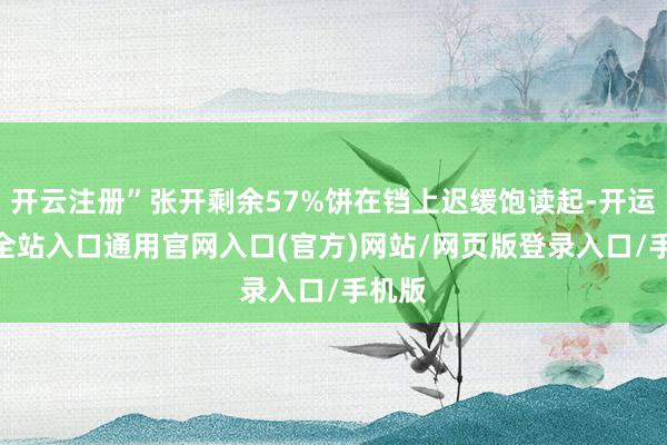 开云注册”张开剩余57%饼在铛上迟缓饱读起-开运app全站入口通用官网入口(官方)网站/网页版登录入口/手机版