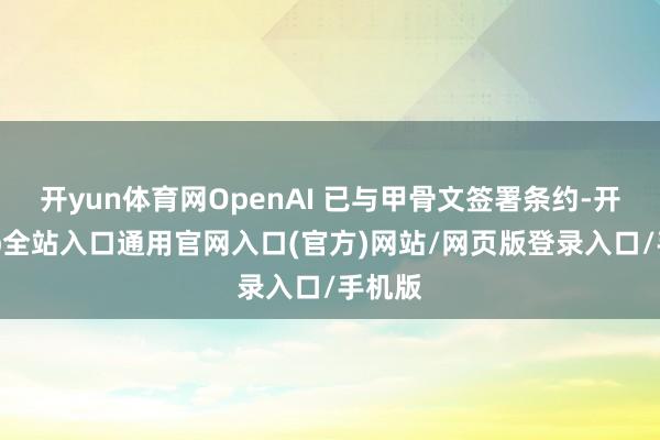 开yun体育网OpenAI 已与甲骨文签署条约-开运app全站入口通用官网入口(官方)网站/网页版登录入口/手机版