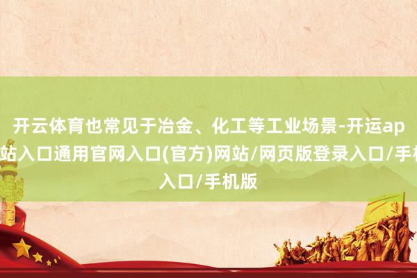 开云体育也常见于冶金、化工等工业场景-开运app全站入口通用官网入口(官方)网站/网页版登录入口/手机版