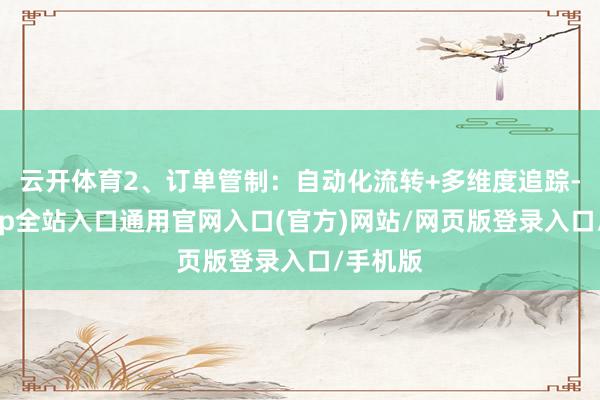云开体育2、订单管制：自动化流转+多维度追踪-开运app全站入口通用官网入口(官方)网站/网页版登录入口/手机版