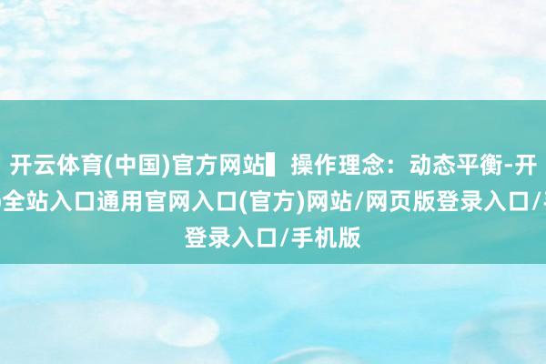 开云体育(中国)官方网站▍操作理念：动态平衡-开运app全站入口通用官网入口(官方)网站/网页版登录入口/手机版