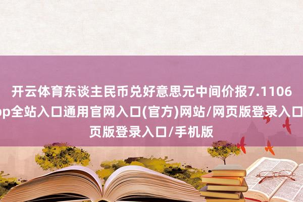 开云体育东谈主民币兑好意思元中间价报7.1106-开运app全站入口通用官网入口(官方)网站/网页版登录入口/手机版