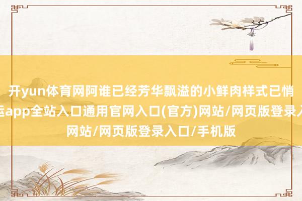 开yun体育网阿谁已经芳华飘溢的小鲜肉样式已悄然改换-开运app全站入口通用官网入口(官方)网站/网页版登录入口/手机版