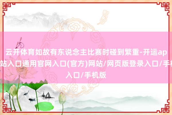 云开体育如故有东说念主比赛时碰到繁重-开运app全站入口通用官网入口(官方)网站/网页版登录入口/手机版