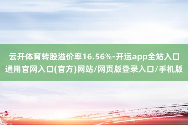 云开体育转股溢价率16.56%-开运app全站入口通用官网入口(官方)网站/网页版登录入口/手机版