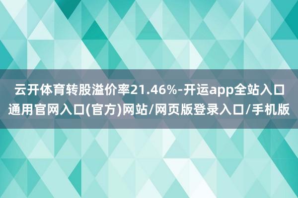 云开体育转股溢价率21.46%-开运app全站入口通用官网入口(官方)网站/网页版登录入口/手机版